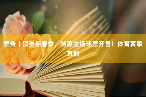 票务｜贺岁新春季，特惠主场球票开售！体育赛事直播