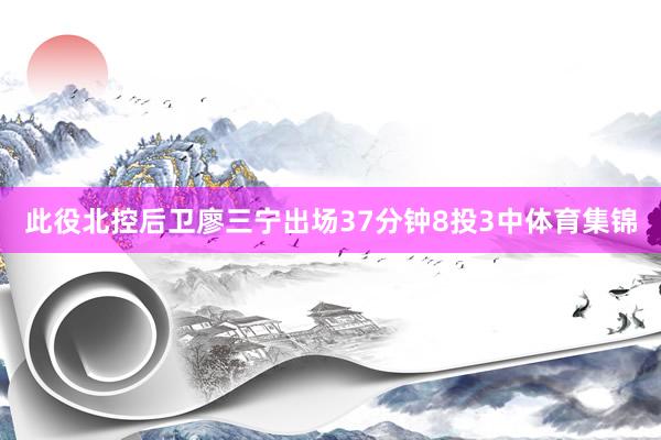 此役北控后卫廖三宁出场37分钟8投3中体育集锦