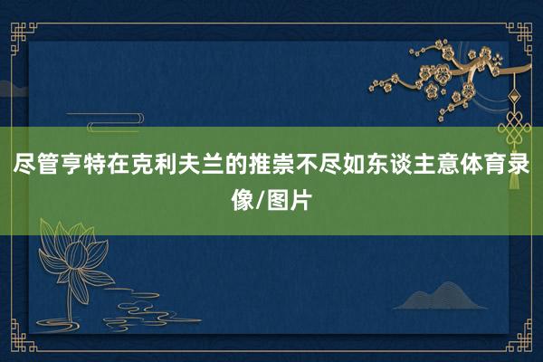 尽管亨特在克利夫兰的推崇不尽如东谈主意体育录像/图片