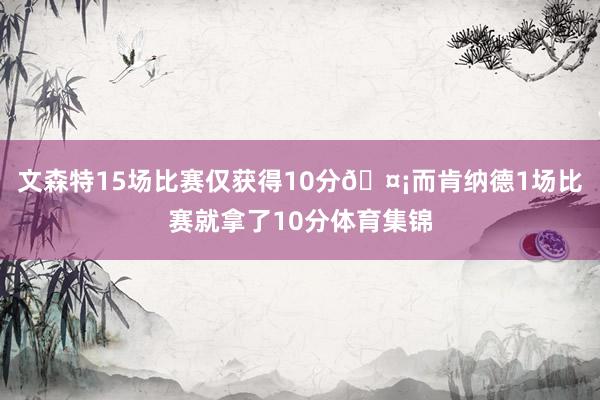 文森特15场比赛仅获得10分🤡而肯纳德1场比赛就拿了10分体育集锦
