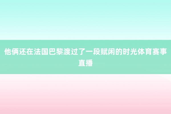 他俩还在法国巴黎渡过了一段赋闲的时光体育赛事直播
