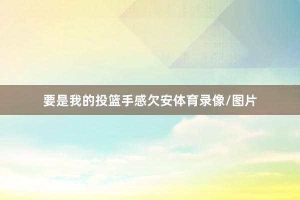 要是我的投篮手感欠安体育录像/图片