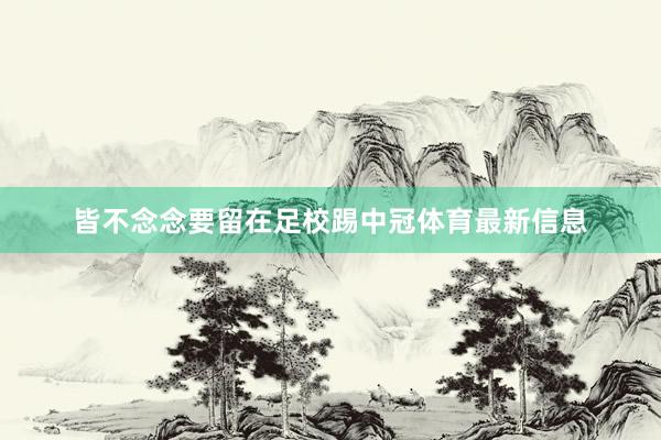 皆不念念要留在足校踢中冠体育最新信息
