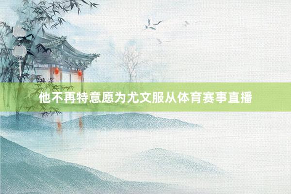 他不再特意愿为尤文服从体育赛事直播