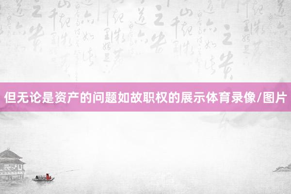但无论是资产的问题如故职权的展示体育录像/图片