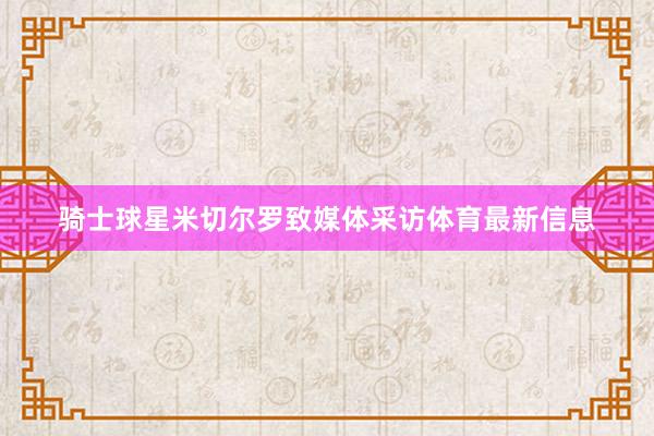骑士球星米切尔罗致媒体采访体育最新信息