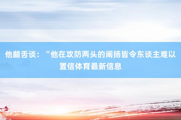 他齰舌谈：“他在攻防两头的阐扬皆令东谈主难以置信体育最新信息