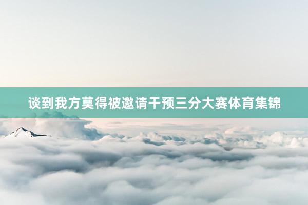 谈到我方莫得被邀请干预三分大赛体育集锦