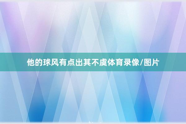 他的球风有点出其不虞体育录像/图片