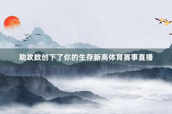 助攻数创下了你的生存新高体育赛事直播
