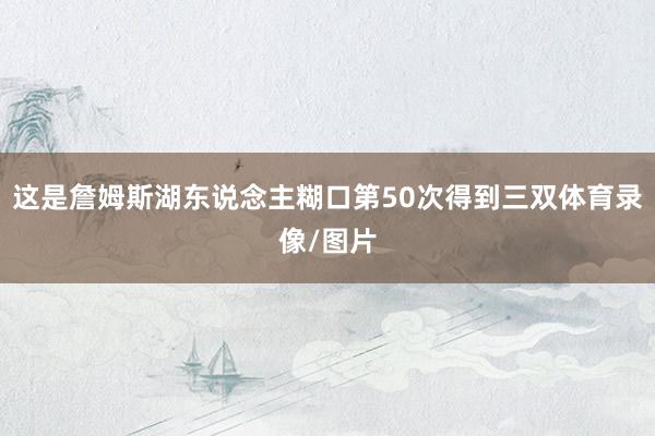 这是詹姆斯湖东说念主糊口第50次得到三双体育录像/图片
