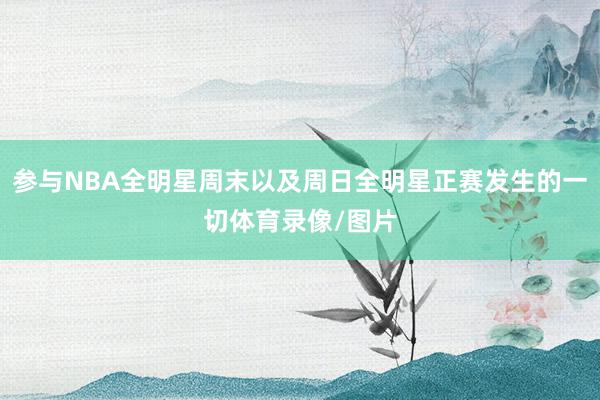 参与NBA全明星周末以及周日全明星正赛发生的一切体育录像/图片