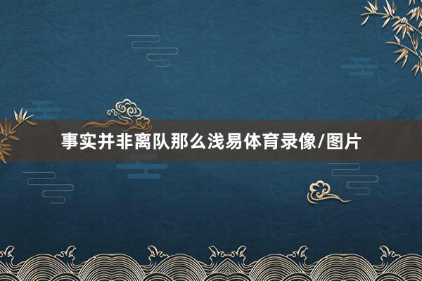 事实并非离队那么浅易体育录像/图片