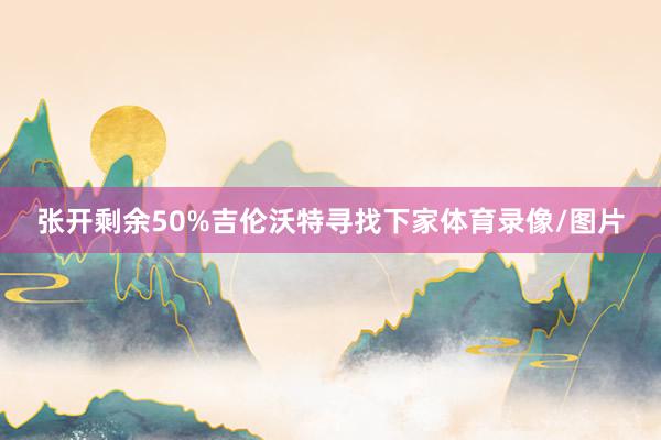 张开剩余50%吉伦沃特寻找下家体育录像/图片