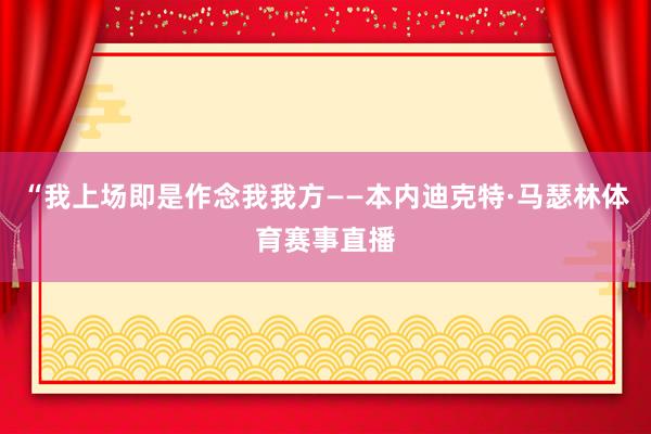 “我上场即是作念我我方——本内迪克特·马瑟林体育赛事直播