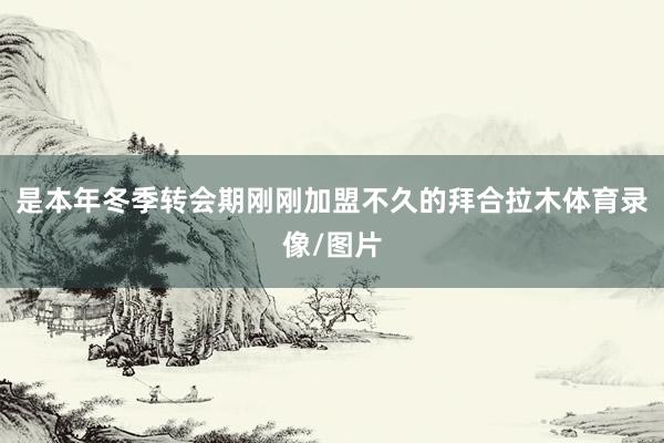 是本年冬季转会期刚刚加盟不久的拜合拉木体育录像/图片