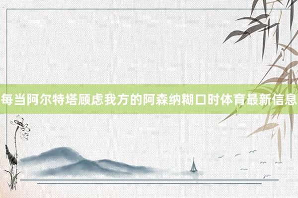 每当阿尔特塔顾虑我方的阿森纳糊口时体育最新信息