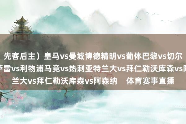 先客后主）皇马vs曼城博德精明vs葡体巴黎vs切尔西纽卡vs巴萨加拉塔萨雷vs利物浦马竞vs热刺亚特兰大vs拜仁勒沃库森vs阿森纳    体育赛事直播