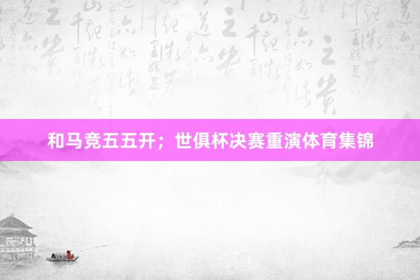 和马竞五五开；世俱杯决赛重演体育集锦