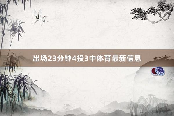 出场23分钟4投3中体育最新信息