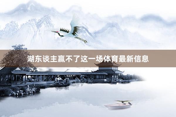 湖东谈主赢不了这一场体育最新信息