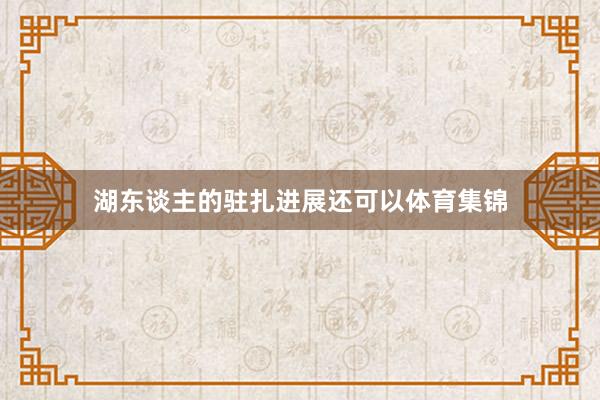 湖东谈主的驻扎进展还可以体育集锦