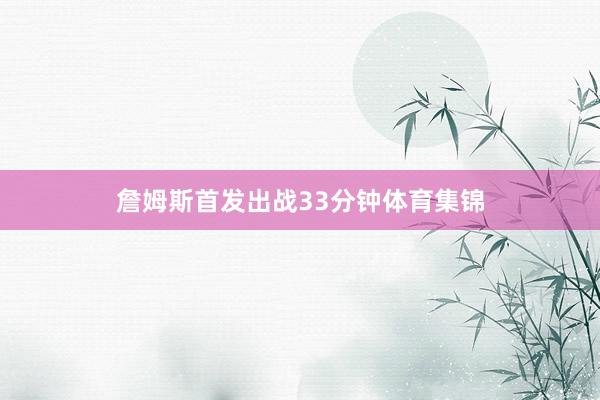 詹姆斯首发出战33分钟体育集锦