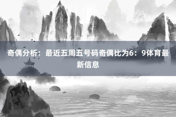奇偶分析：最近五周五号码奇偶比为6：9体育最新信息