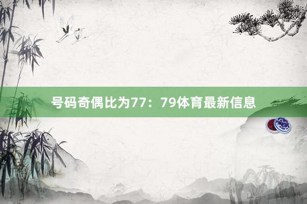 号码奇偶比为77:79体育最新信息
