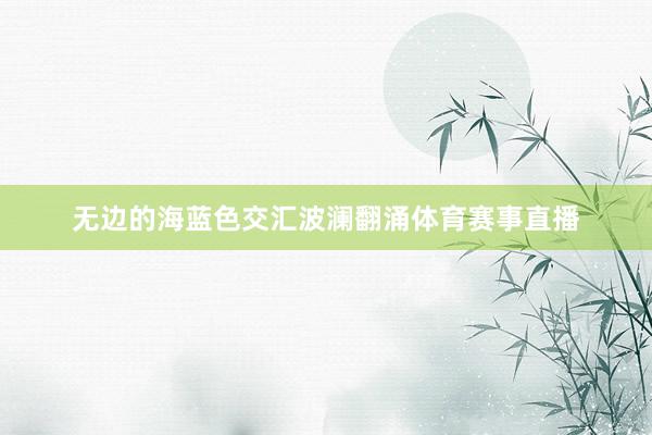 无边的海蓝色交汇波澜翻涌体育赛事直播