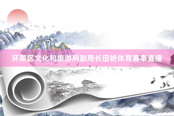 环翠区文化和旅游局副局长田艳体育赛事直播