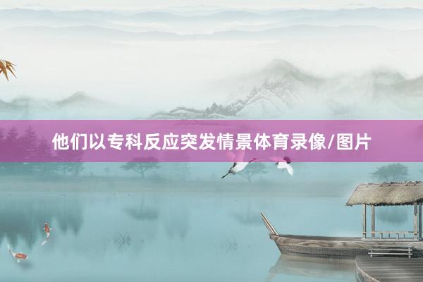 他们以专科反应突发情景体育录像/图片