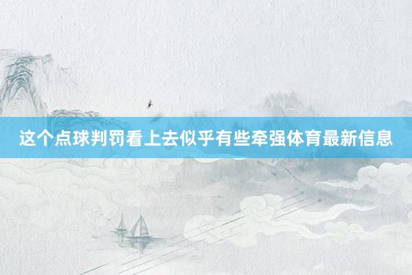 这个点球判罚看上去似乎有些牵强体育最新信息