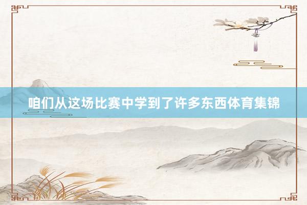 咱们从这场比赛中学到了许多东西体育集锦