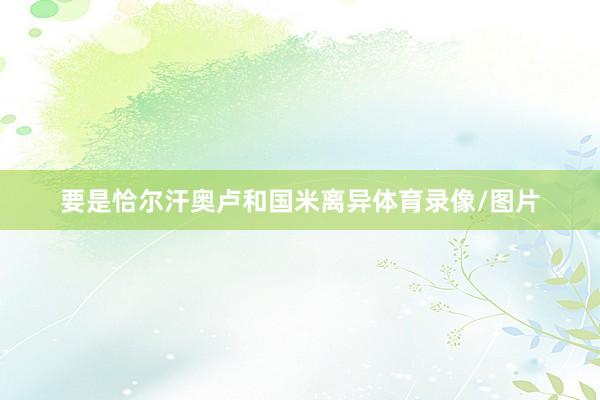 要是恰尔汗奥卢和国米离异体育录像/图片