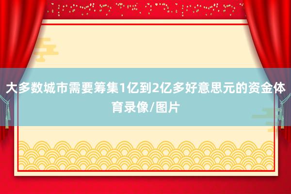 大多数城市需要筹集1亿到2亿多好意思元的资金体育录像/图片