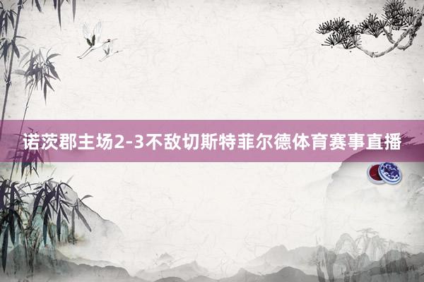 诺茨郡主场2-3不敌切斯特菲尔德体育赛事直播