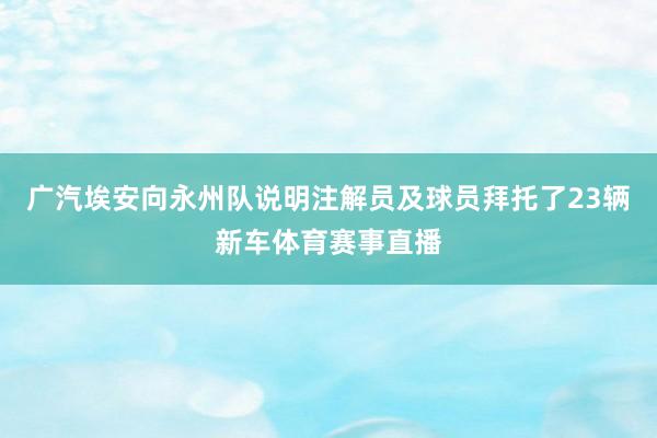 广汽埃安向永州队说明注解员及球员拜托了23辆新车体育赛事直播
