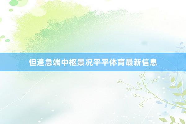但遑急端中枢景况平平体育最新信息