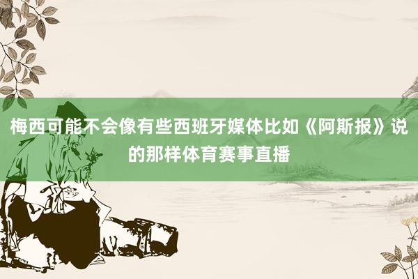 梅西可能不会像有些西班牙媒体比如《阿斯报》说的那样体育赛事直播