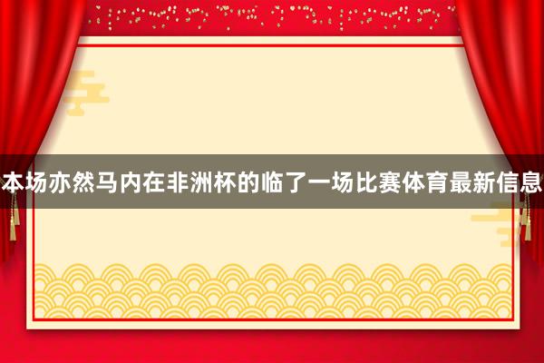 本场亦然马内在非洲杯的临了一场比赛体育最新信息