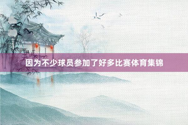 因为不少球员参加了好多比赛体育集锦