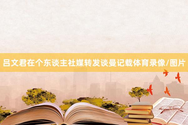 吕文君在个东谈主社媒转发谈曼记载体育录像/图片