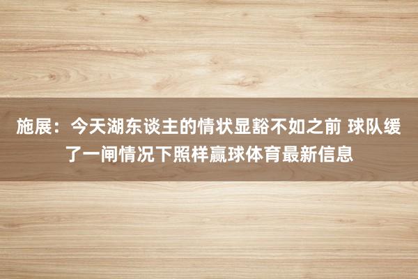 施展：今天湖东谈主的情状显豁不如之前 球队缓了一闸情况下照样赢球体育最新信息