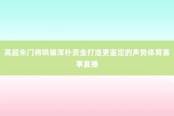 英超朱门将哄骗浑朴资金打造更鉴定的声势体育赛事直播