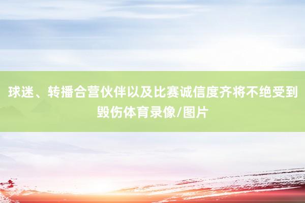 球迷、转播合营伙伴以及比赛诚信度齐将不绝受到毁伤体育录像/图片