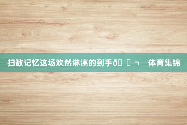 扫数记忆这场欢然淋漓的到手🎬    体育集锦