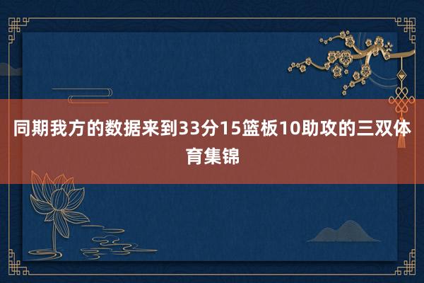 同期我方的数据来到33分15篮板10助攻的三双体育集锦