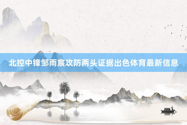 北控中锋邹雨宸攻防两头证据出色体育最新信息