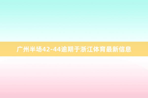 广州半场42-44逾期于浙江体育最新信息